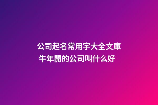 公司起名常用字大全文庫 牛年開的公司叫什么好-第1張-公司起名-玄機派